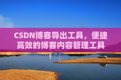 CSDN博客导出工具，便捷高效的博客内容管理工具